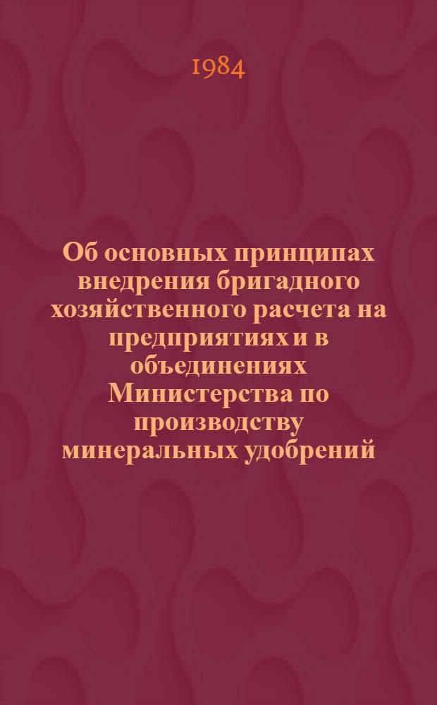 Об основных принципах внедрения бригадного хозяйственного расчета на предприятиях и в объединениях Министерства по производству минеральных удобрений : Метод. рекомендации