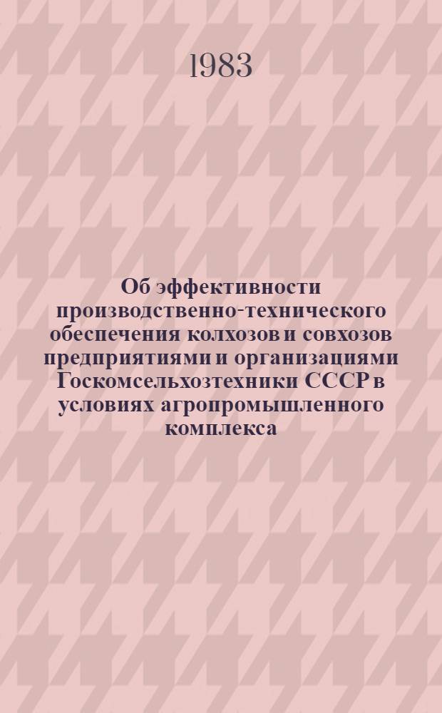 Об эффективности производственно-технического обеспечения колхозов и совхозов предприятиями и организациями Госкомсельхозтехники СССР в условиях агропромышленного комплекса