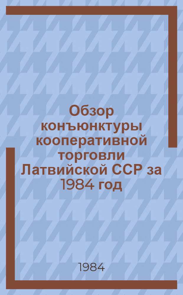 Обзор конъюнктуры кооперативной торговли Латвийской ССР за 1984 год : Тема 84.5.07 "Исслед. конъюнктуры кооп. торговли ЛатвССР"