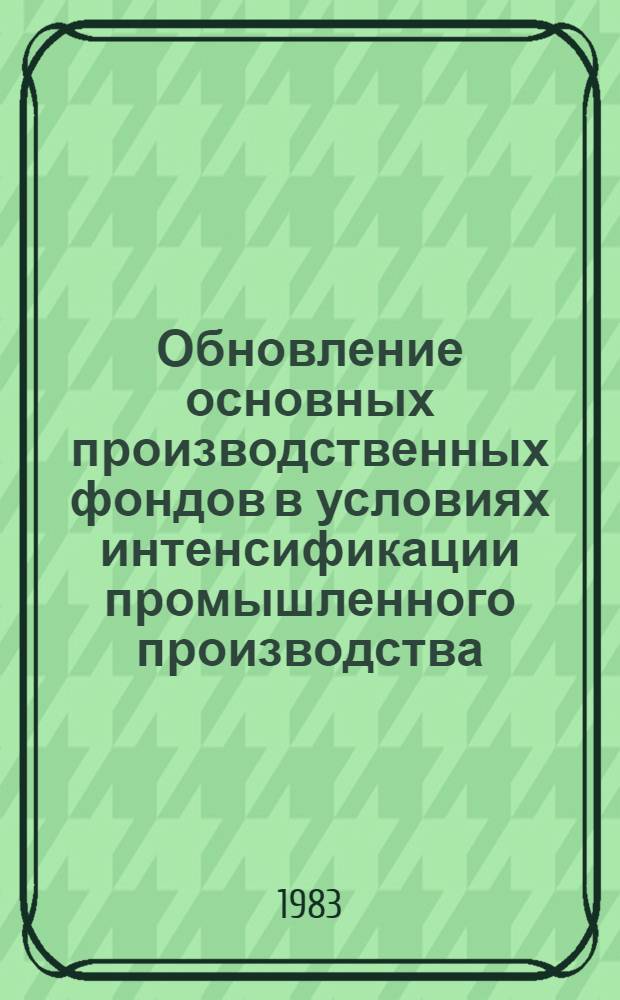 Обновление основных производственных фондов в условиях интенсификации промышленного производства : Метод. рекомендации в помощь пропагандистам и слушателям, изучающим социал. и экон. пробл. науч.-техн. прогресса