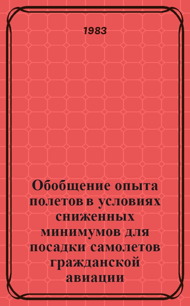 Обобщение опыта полетов в условиях сниженных минимумов для посадки самолетов гражданской авиации : Материалы Всесоюз. науч.-практ. конф. (30 нояб. - 2 дек. 1982 г.)