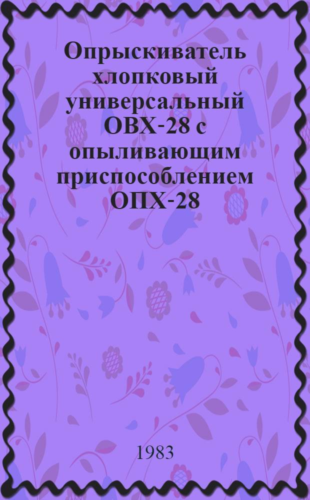 Опрыскиватель хлопковый универсальный ОВХ-28 с опыливающим приспособлением ОПХ-28 : Руководство по техн. обслуж. Утв. Госкомсельхозтехникой СССР 21.12.82