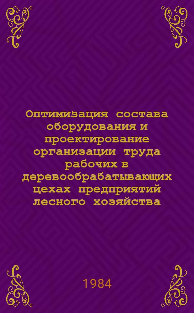 Оптимизация состава оборудования и проектирование организации труда рабочих в деревообрабатывающих цехах предприятий лесного хозяйства : Метод. рекомендации