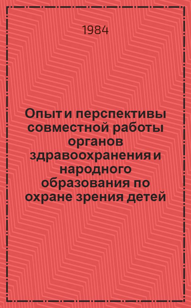 Опыт и перспективы совместной работы органов здравоохранения и народного образования по охране зрения детей : Тез. всесоюз. конф. (30-31 мая 1984 г.)