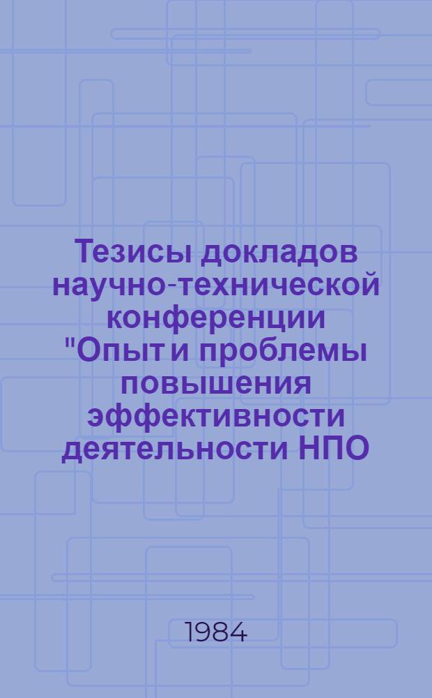 Тезисы докладов научно-технической конференции "Опыт и проблемы повышения эффективности деятельности НПО, НИИ и КБ в свете постановлений ЦК КПСС и Совета Министров СССР" (5-7 сент. 1984 г., г. Николаев)
