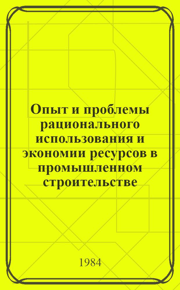 Опыт и проблемы рационального использования и экономии ресурсов в промышленном строительстве : (По страницам журн. "Пром. стр-во") : Сб. ст.