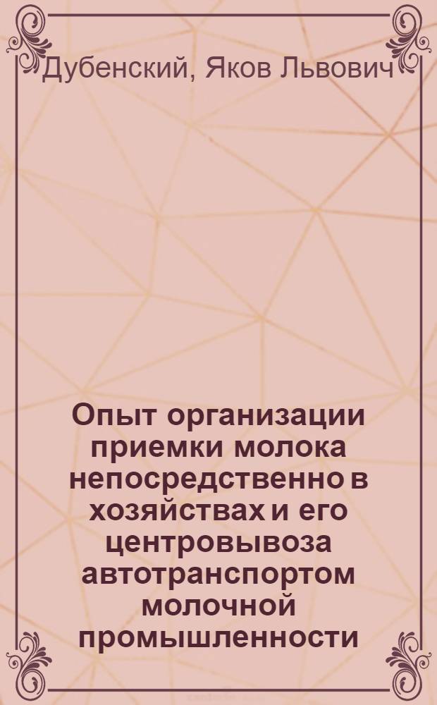 Опыт организации приемки молока непосредственно в хозяйствах и его центровывоза автотранспортом молочной промышленности : Обзор, способствующий повышению экон. образования специалистов всех отраслей нар. хоз-ва