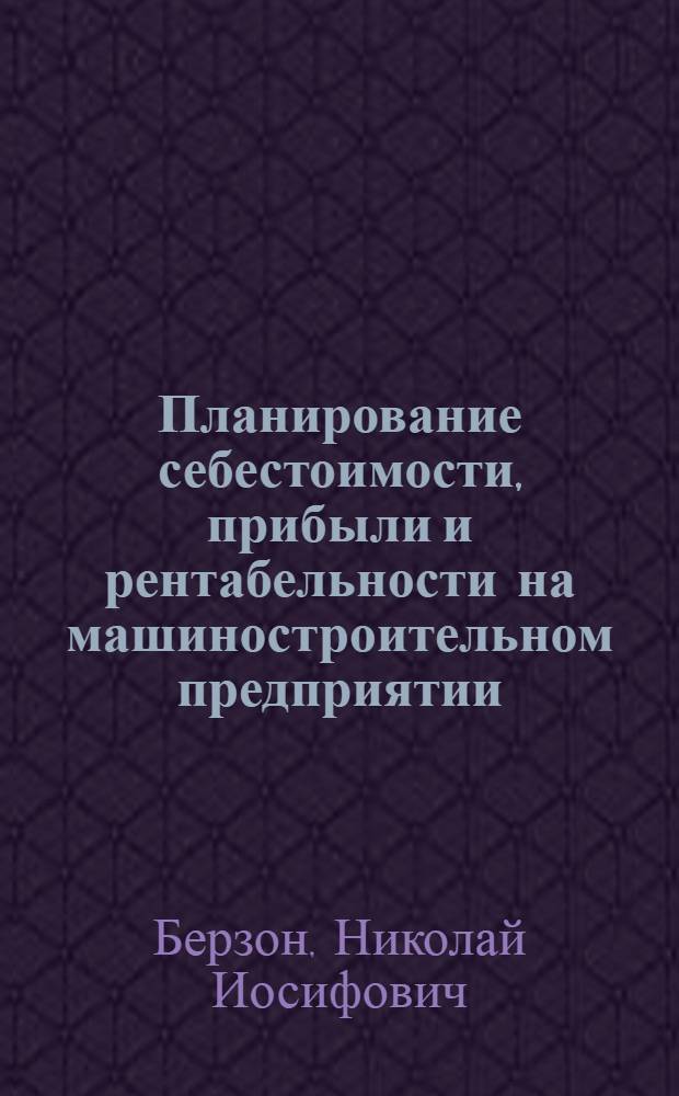 Планирование себестоимости, прибыли и рентабельности на машиностроительном предприятии (в объединении) : Учеб. пособие для слушателей заоч. курсов повышения квалификации ИТР по экономике, орг. и планир. машиностроит. пр-ва