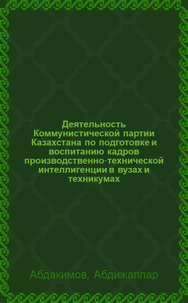 Деятельность Коммунистической партии Казахстана по подготовке и воспитанию кадров производственно-технической интеллигенции в вузах и техникумах (1966-1970 гг.) : Автореф. дис. на соиск. учен. степ. канд. ист. наук : (07.00.01)