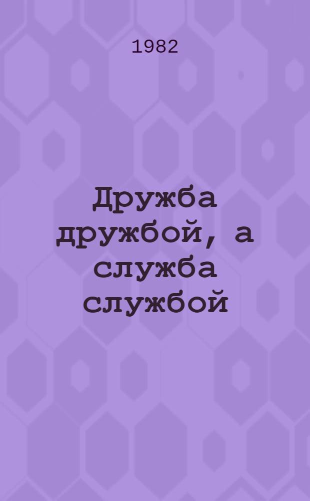 Дружба дружбой, а служба службой : Водевиль в 2 д. : Репертуар Рыбин. драм. театра