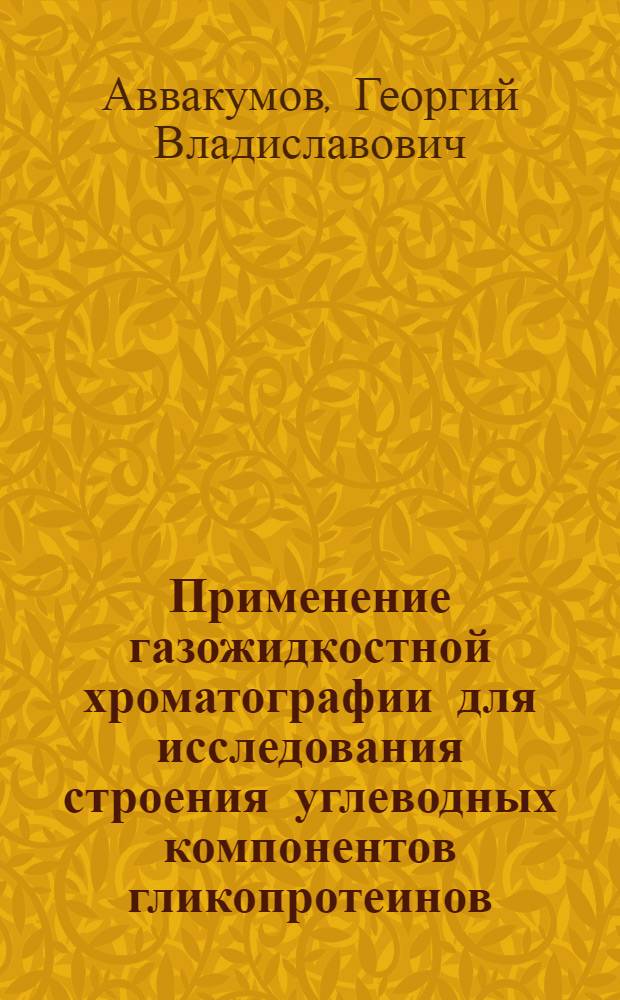 Применение газожидкостной хроматографии для исследования строения углеводных компонентов гликопротеинов : Автореф. дис. на соиск. учен. степ. канд. хим. наук : (02.00.10)