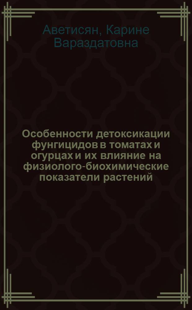 Особенности детоксикации фунгицидов в томатах и огурцах и их влияние на физиолого-биохимические показатели растений : Автореф. дис. на соиск. учен. степ. канд. биол. наук : (06.01.11; 03.00.12)