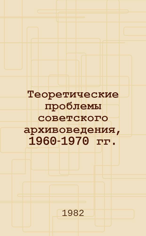Теоретические проблемы советского архивоведения, 1960-1970 гг. : Автореф. дис. на соиск. учен. степ. д-ра ист. наук : (05.25.02)