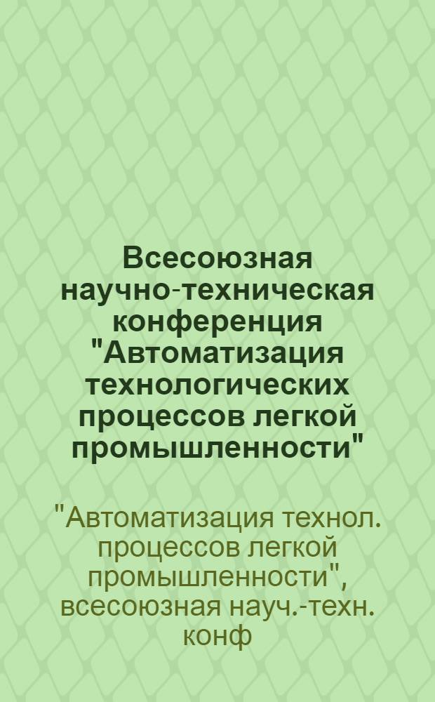 Всесоюзная научно-техническая конференция "Автоматизация технологических процессов легкой промышленности", посвящается 60-летию образования СССР (Москва, 16-17 сент. 1982 г.) : Тез. докл