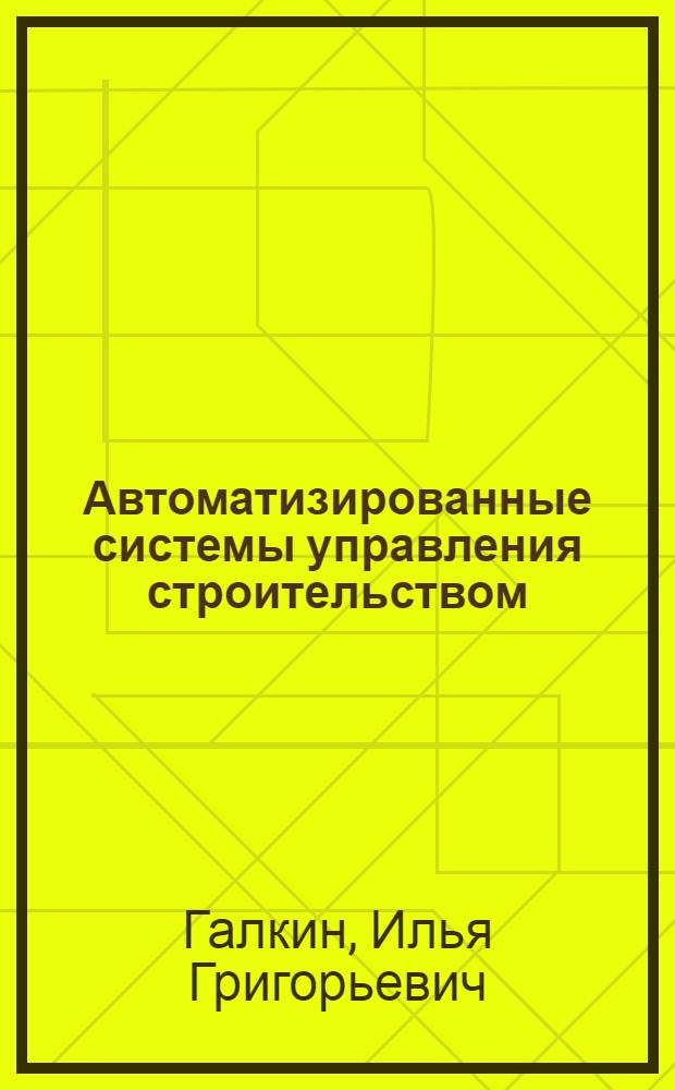 Автоматизированные системы управления строительством : Учеб. пособие для вузов по спец. "Орг. управления в стр-ве" и "Экономика и орг. стр-ва"