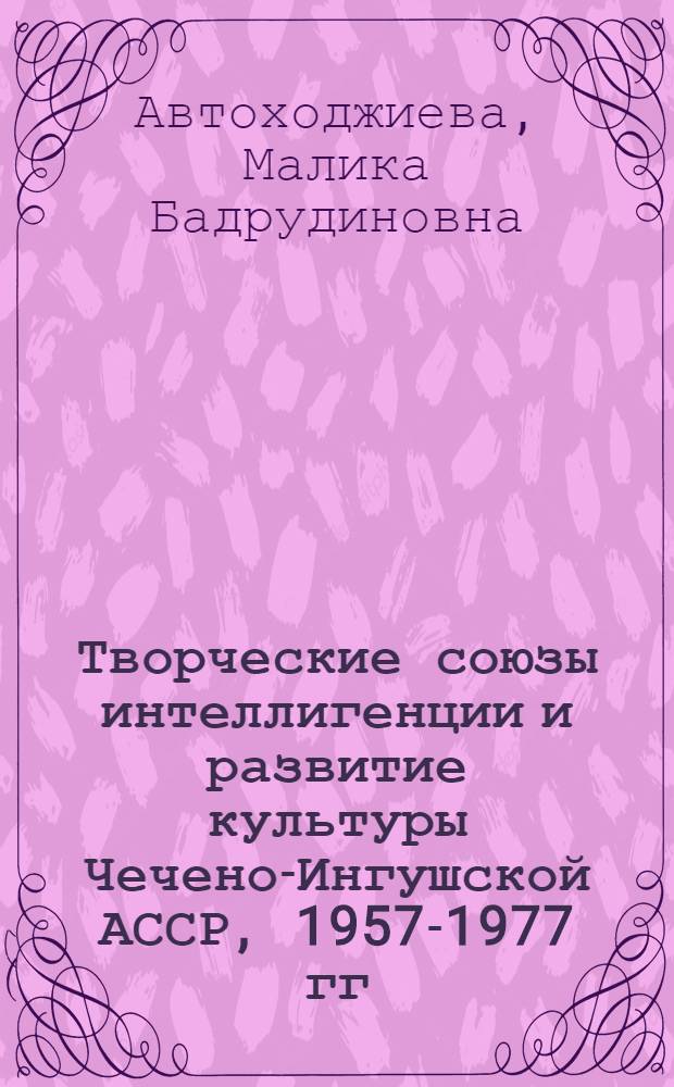 Творческие союзы интеллигенции и развитие культуры Чечено-Ингушской АССР, 1957-1977 гг. : Автореф. дис. на соиск. учен. степ. канд. ист. наук : (07.00.02)