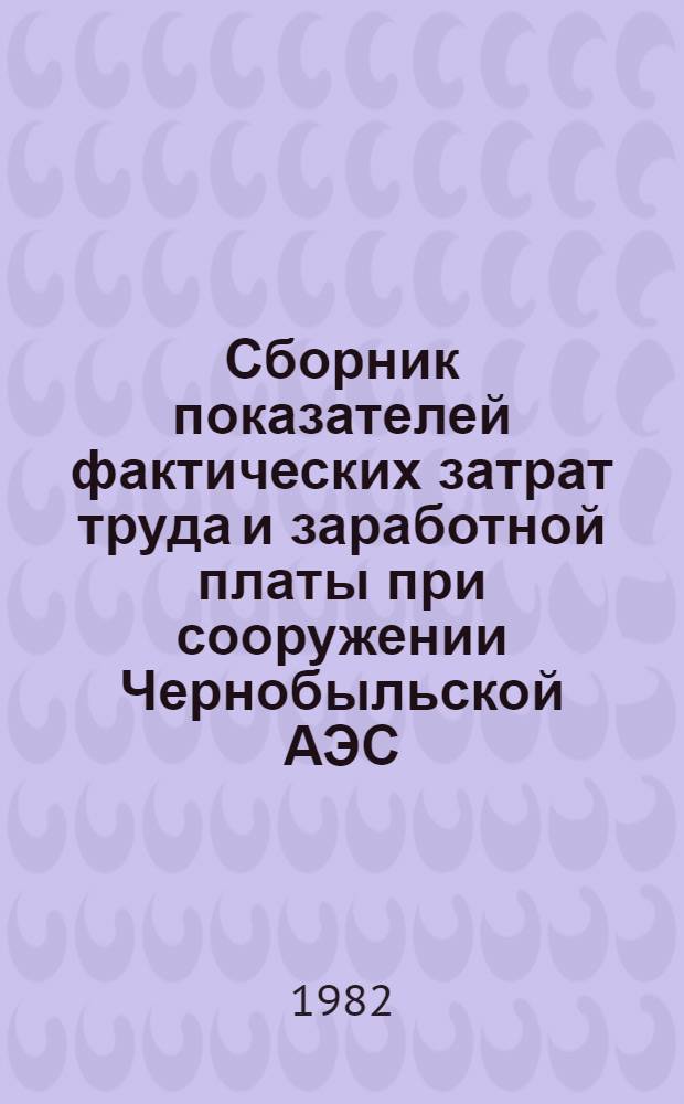 Сборник показателей фактических затрат труда и заработной платы при сооружении Чернобыльской АЭС : (Энергоблок № 3 мощностью 1000 МВт. Тепломонтаж. работы)