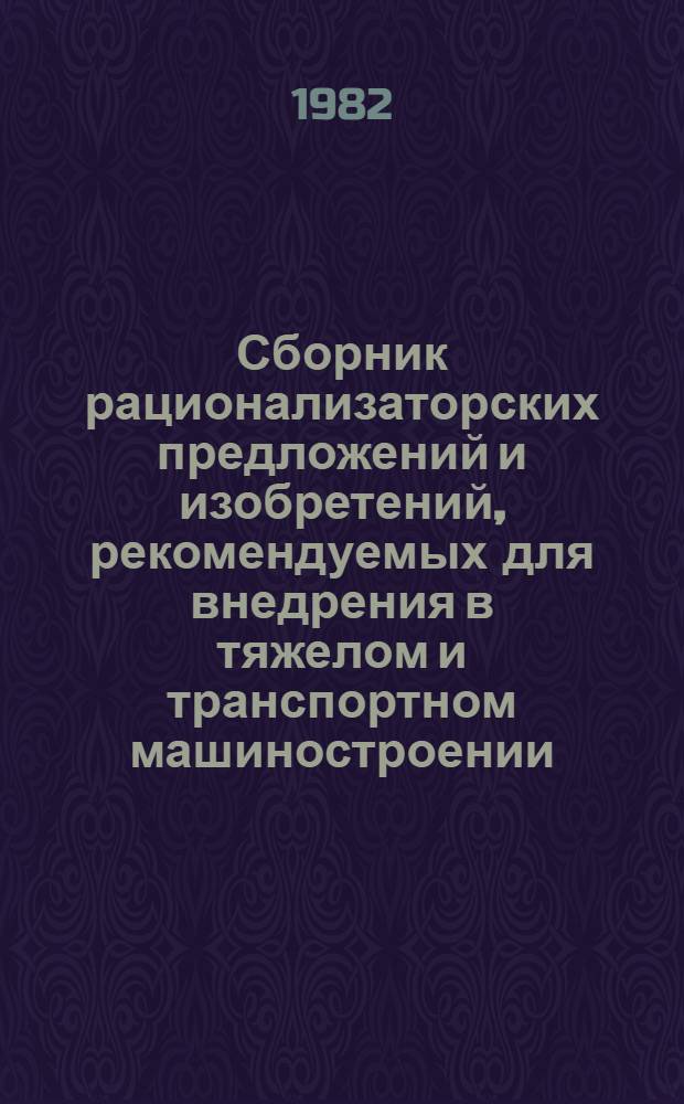 Сборник рационализаторских предложений и изобретений, рекомендуемых для внедрения в тяжелом и транспортном машиностроении