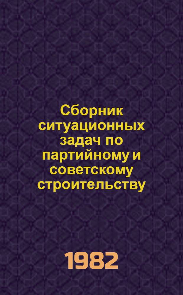 Сборник ситуационных задач по партийному и советскому строительству : Метод. разраб