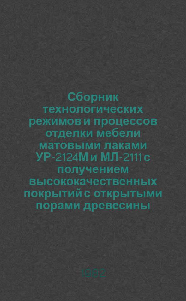 Сборник технологических режимов и процессов отделки мебели матовыми лаками УР-2124М и МЛ-2111 с получением высококачественных покрытий с открытыми порами древесины : Утв. ВПКТИМ (Всесоюз. проект.-конструкт. и технол. ин-т мебели) 25.10.82