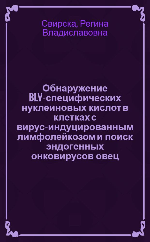 Обнаружение BLV-специфических нуклеиновых кислот в клетках с вирус-индуцированным лимфолейкозом и поиск эндогенных онковирусов овец : Автореф. дис. на соиск. учен. степ. канд. мед. наук : (03.00.06)