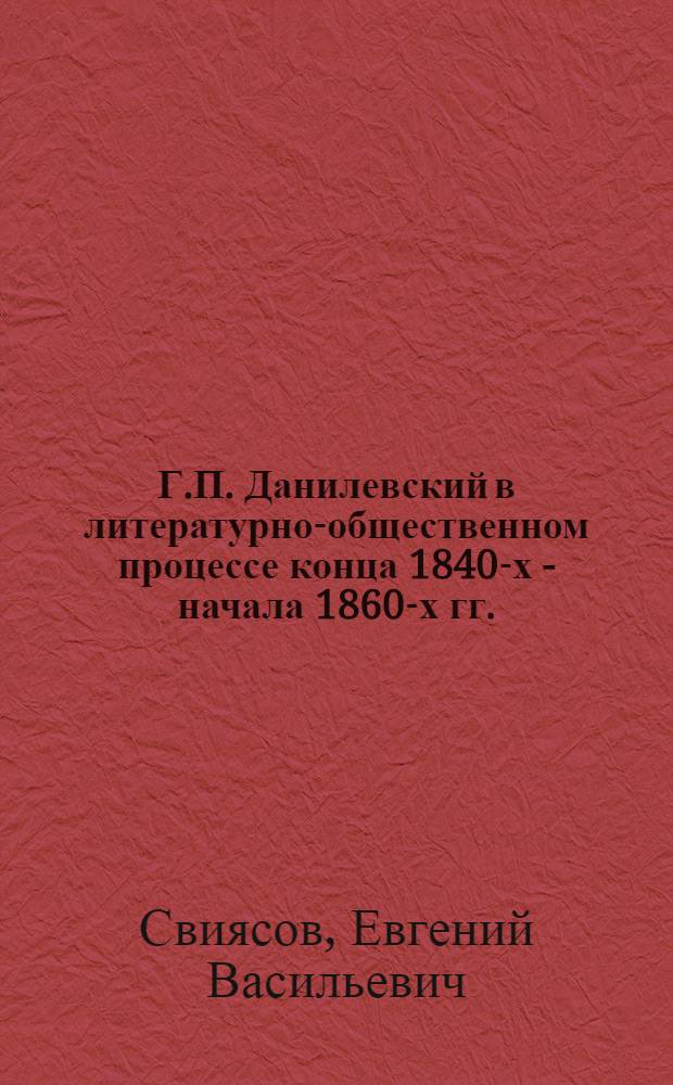 Г.П. Данилевский в литературно-общественном процессе конца 1840-х - начала 1860-х гг. : Автореф. дис. на соиск. учен. степ. канд. филол. наук : (10.01.01)
