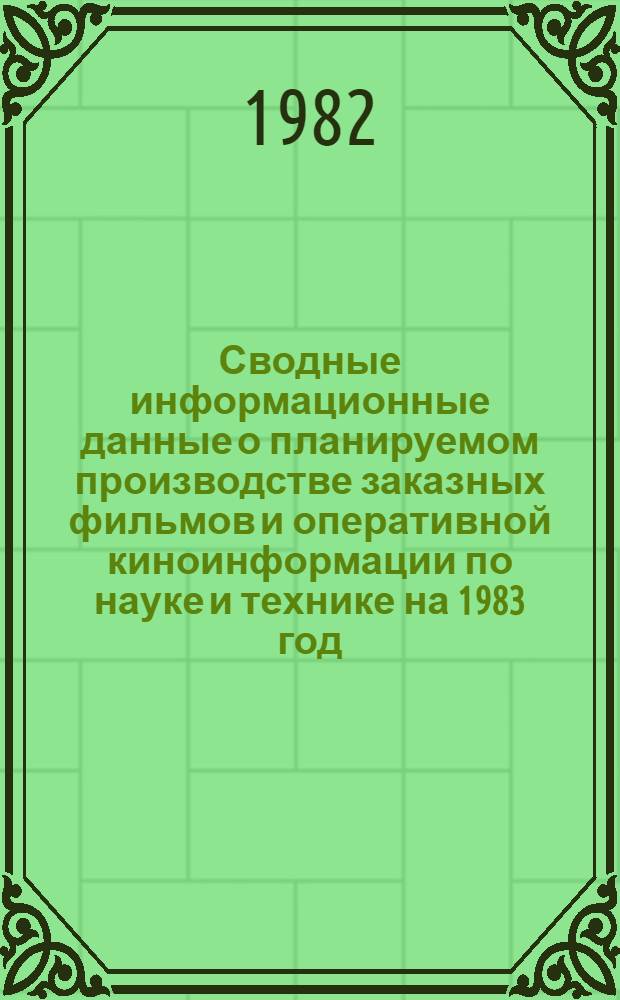 Сводные информационные данные о планируемом производстве заказных фильмов и оперативной киноинформации по науке и технике на 1983 год