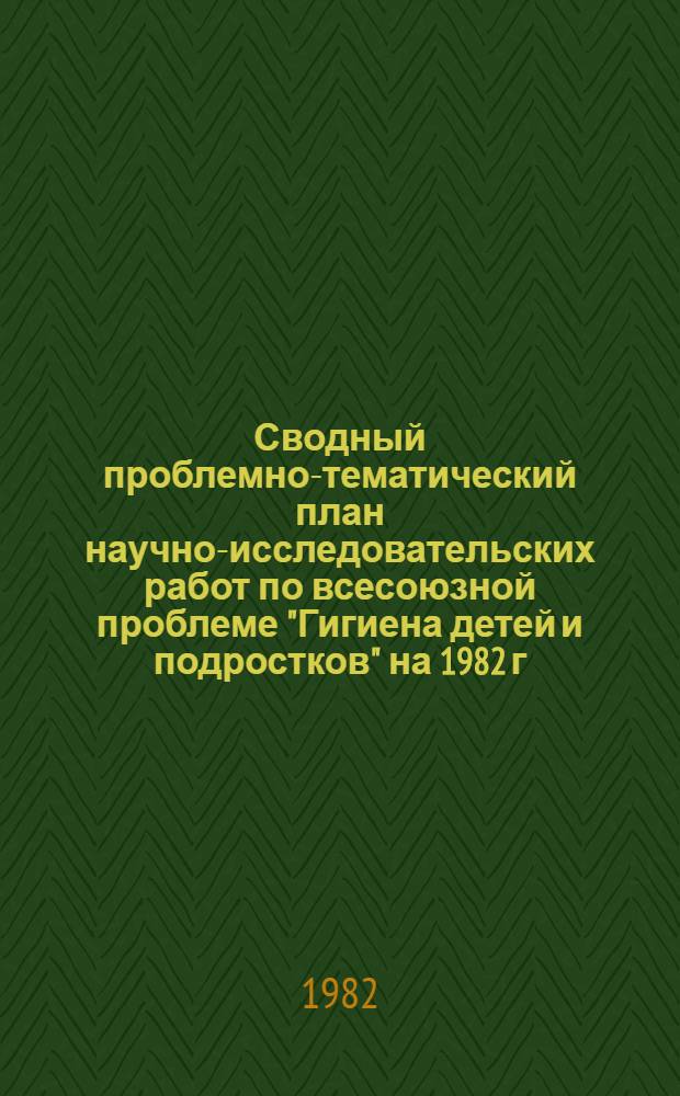 Сводный проблемно-тематический план научно-исследовательских работ по всесоюзной проблеме "Гигиена детей и подростков" на 1982 г.