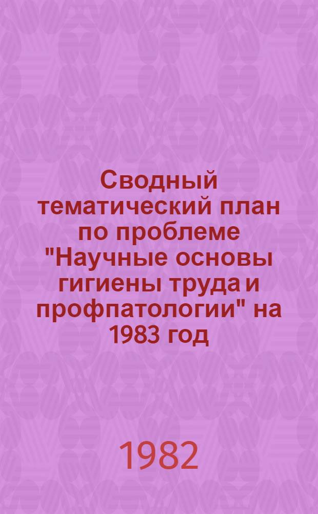 Сводный тематический план по проблеме "Научные основы гигиены труда и профпатологии" на 1983 год