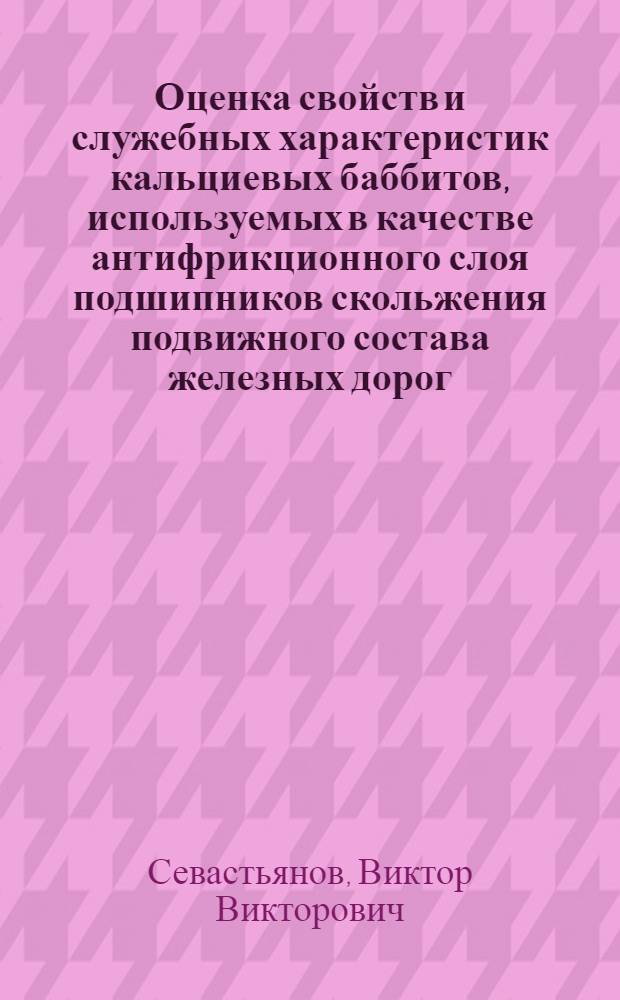 Оценка свойств и служебных характеристик кальциевых баббитов, используемых в качестве антифрикционного слоя подшипников скольжения подвижного состава железных дорог : Автореф. дис. на соиск. учен. степ. канд. техн. наук : (05.02.01)