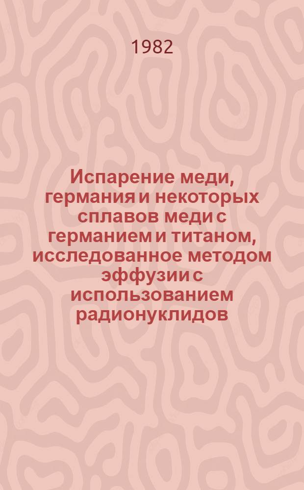 Испарение меди, германия и некоторых сплавов меди с германием и титаном, исследованное методом эффузии с использованием радионуклидов : Автореф. дис. на соиск. учен. степ. канд. хим. наук : (02.00.14)