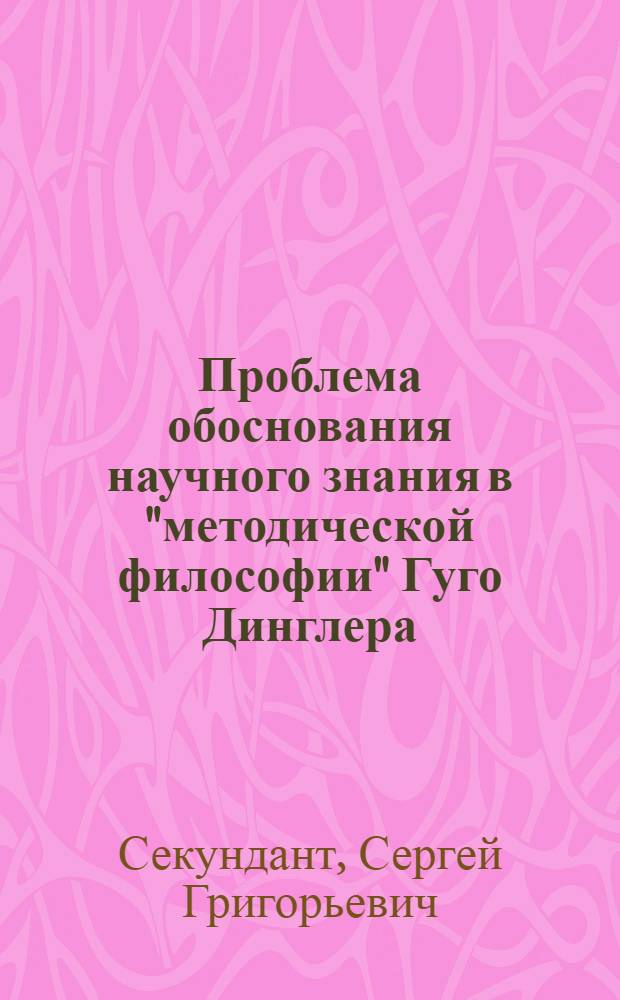 Проблема обоснования научного знания в "методической философии" Гуго Динглера : Автореф. дис. на соиск. учен. степ. канд. филос. наук : (09.00.03)