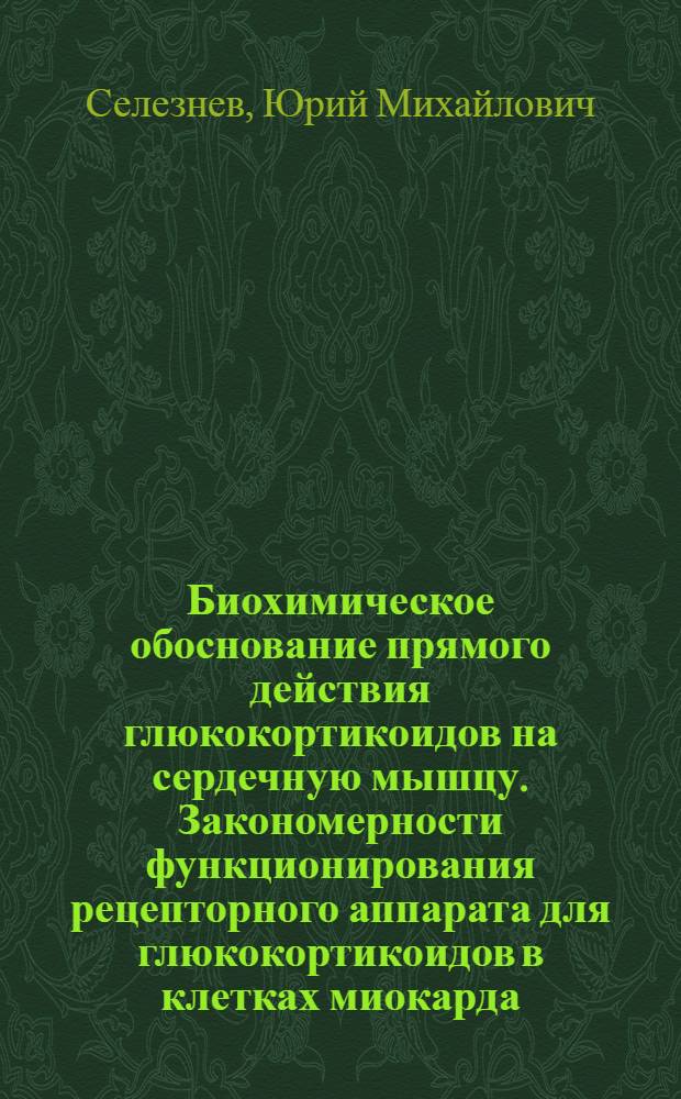 Биохимическое обоснование прямого действия глюкокортикоидов на сердечную мышцу. Закономерности функционирования рецепторного аппарата для глюкокортикоидов в клетках миокарда : Автореф. дис. на соиск. учен. степ. д-ра биол. наук : (14.00.06; 03.00.04)
