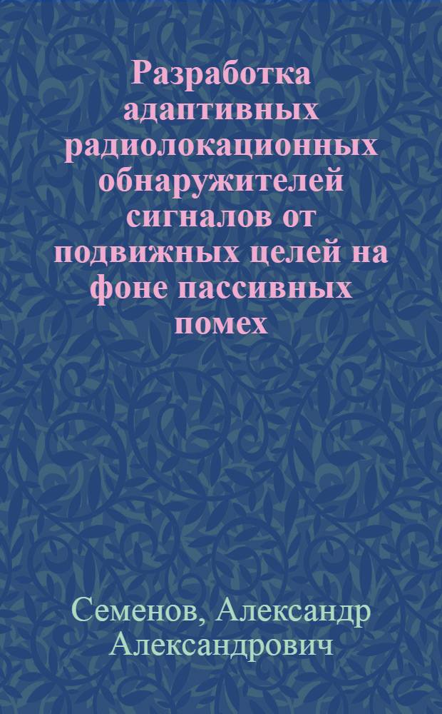 Разработка адаптивных радиолокационных обнаружителей сигналов от подвижных целей на фоне пассивных помех : Автореф. дис. на соиск. учен. степ. к. т. н
