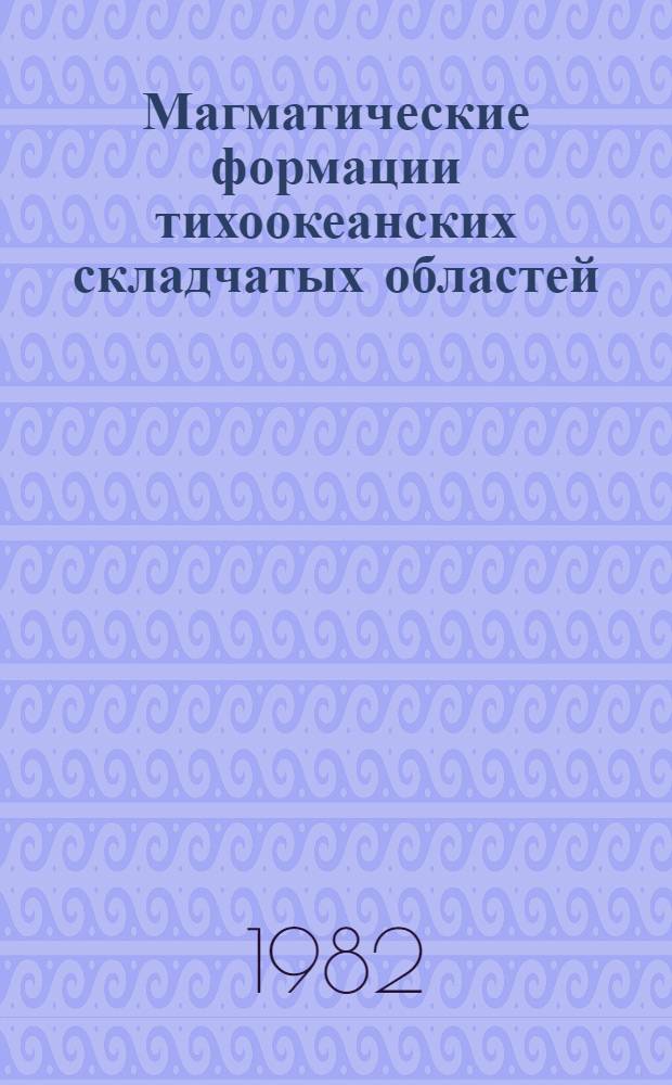 Магматические формации тихоокеанских складчатых областей : (На прим. Сахалина)
