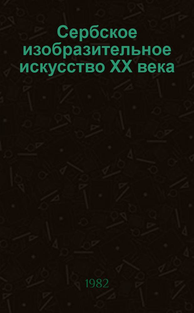 Сербское изобразительное искусство ХХ века : Из собр. музея соврем. искусства Белграда : Каталог выставки