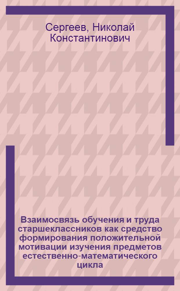 Взаимосвязь обучения и труда старшеклассников как средство формирования положительной мотивации изучения предметов естественно-математического цикла : Автореф. дис. на соиск. учен. степ. канд. пед. наук : (13.00.01)