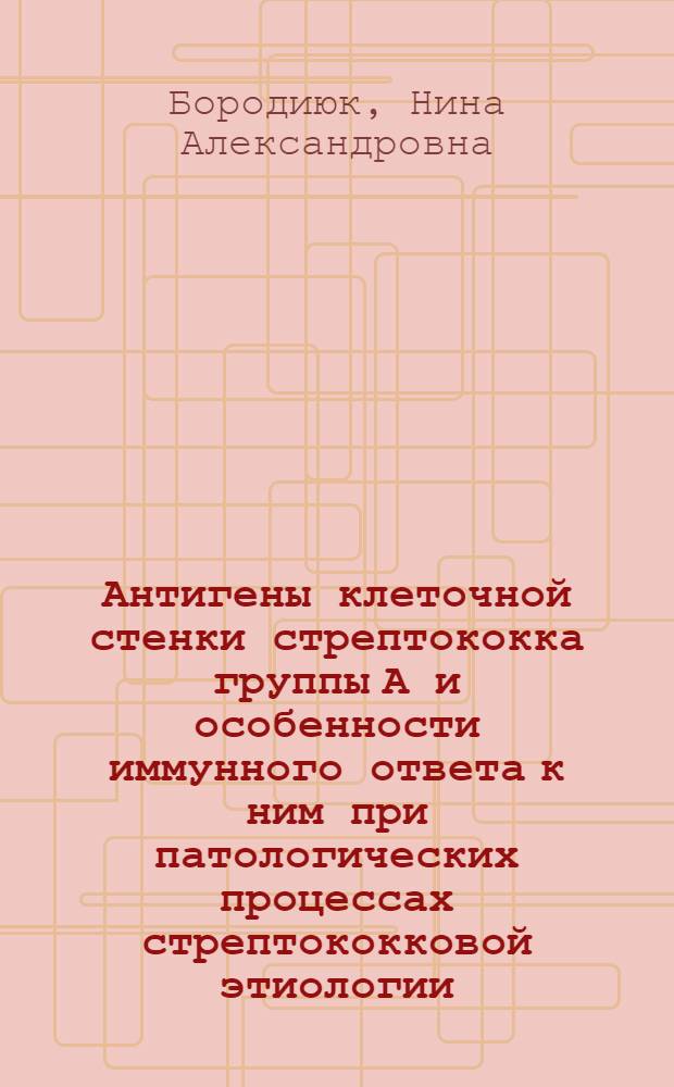 Антигены клеточной стенки стрептококка группы А и особенности иммунного ответа к ним при патологических процессах стрептококковой этиологии : Автореф. дис. на соиск. учен. степ. д-ра мед. наук : (14.00.36)