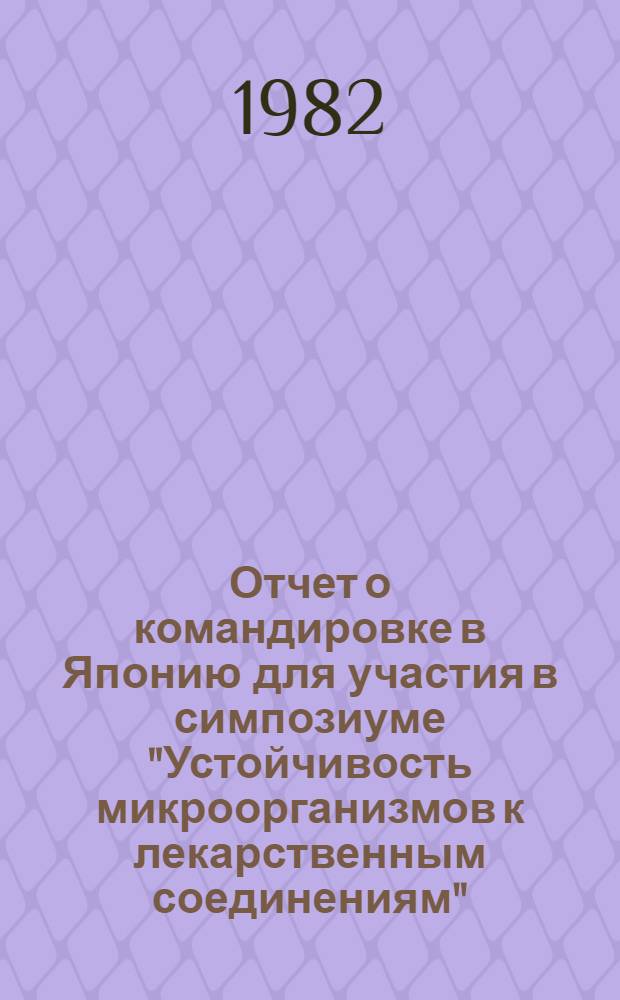 Отчет о командировке в Японию [для участия в симпозиуме "Устойчивость микроорганизмов к лекарственным соединениям", г. Токио, 23-25 окт. 1981 г.]