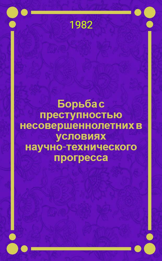 Борьба с преступностью несовершеннолетних в условиях научно-технического прогресса : Межвуз. сб. науч. тр