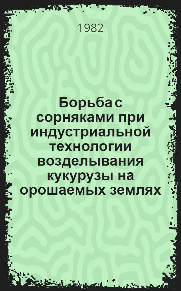 Борьба с сорняками при индустриальной технологии возделывания кукурузы на орошаемых землях : Из опыта колхоза им. Кирова Сайрам. р-на Чимкент. обл