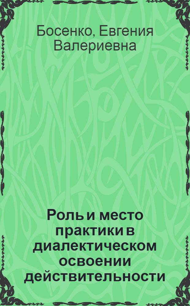 Роль и место практики в диалектическом освоении действительности : Автореф. дис. на соиск. учен. степ. канд. филос. наук : (09.00.01)