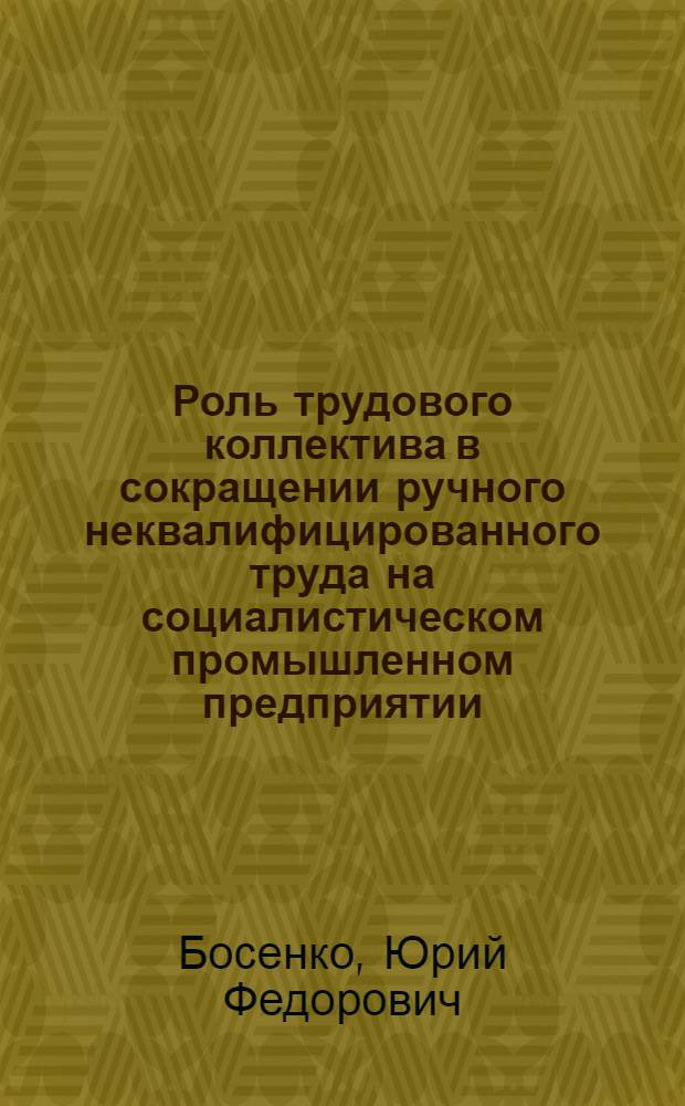 Роль трудового коллектива в сокращении ручного неквалифицированного труда на социалистическом промышленном предприятии : Автореф. дис. на соиск. учен. степ. к. филос. н