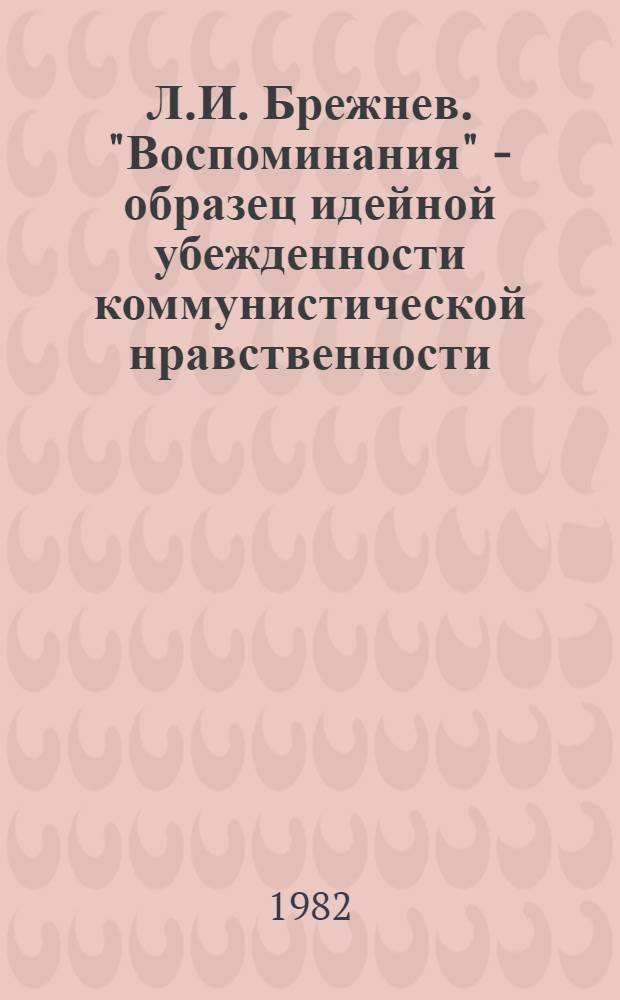 Л.И. Брежнев. "Воспоминания" - образец идейной убежденности коммунистической нравственности : Метод. указ. по орг. идейно-воспитат. работы со студентами