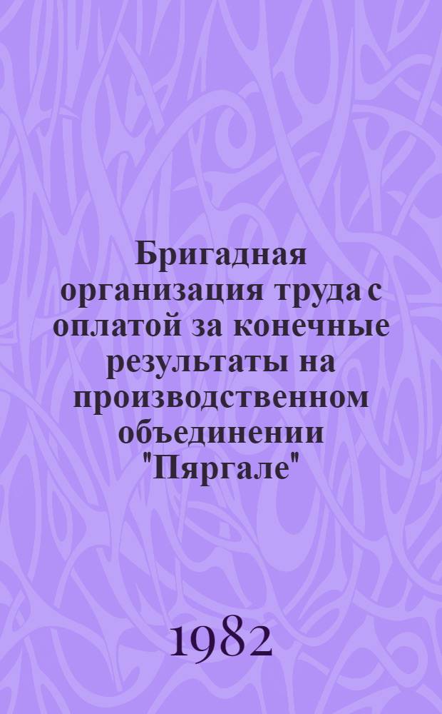 Бригадная организация труда с оплатой за конечные результаты на производственном объединении "Пяргале" : Метод. рекомендации