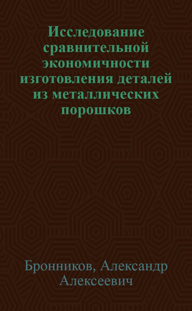 Исследование сравнительной экономичности изготовления деталей из металлических порошков : Автореф. дис. на соиск. учен. степ. к. э. н