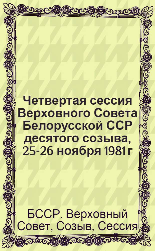 Четвертая сессия Верховного Совета Белорусской ССР десятого созыва, 25-26 ноября 1981 г. : Стеногр. отчет