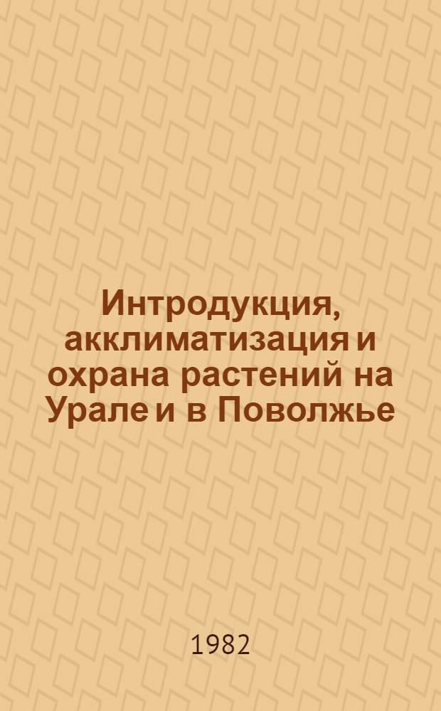 Интродукция, акклиматизация и охрана растений на Урале и в Поволжье : Обл. науч. конф., 8-12 сент. 1982 г. : Тез. докл