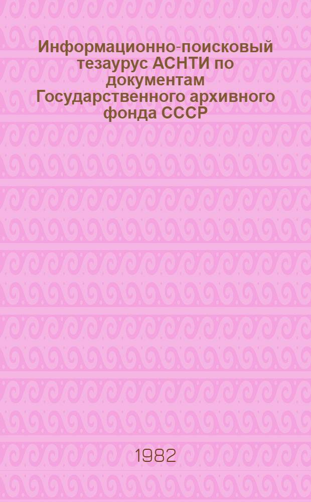 Информационно-поисковый тезаурус АСНТИ по документам Государственного архивного фонда СССР (ГАФ СССР) : Дорев. период