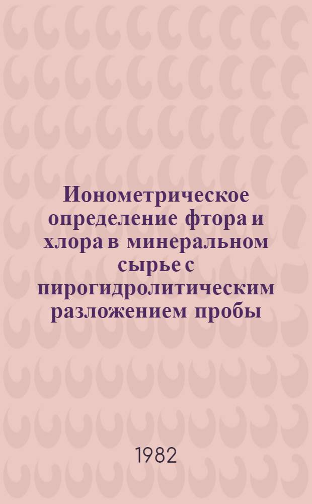 Ионометрическое определение фтора и хлора в минеральном сырье с пирогидролитическим разложением пробы : Утв. ВИМСом (ВНИИ минер. сырья) с введ. в действие 01.03.82